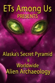 ETs Among Us Presents: Alaska's Secret Pyramid and Worldwide Alien Archaeology-voll